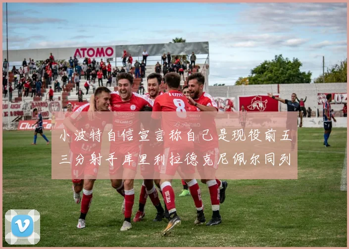 小波特自信宣言称自己是现役前五三分射手库里利拉德克尼佩尔同列其中