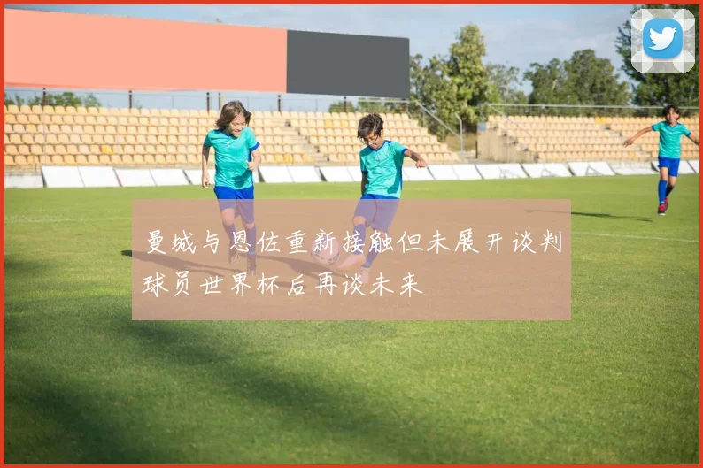 曼城与恩佐重新接触但未展开谈判球员世界杯后再谈未来