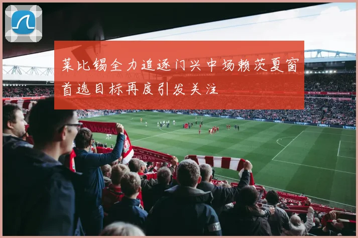 莱比锡全力追逐门兴中场赖茨夏窗首选目标再度引发关注