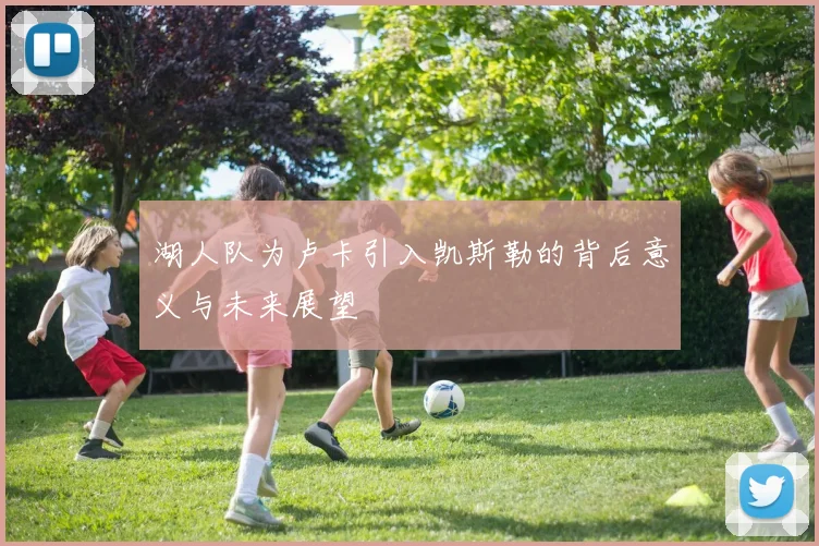 湖人队为卢卡引入凯斯勒的背后意义与未来展望