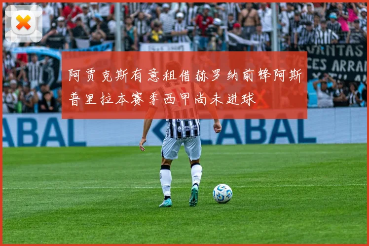 阿贾克斯有意租借赫罗纳前锋阿斯普里拉本赛季西甲尚未进球