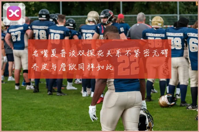 名嘴夏普谈双探花关系不紧密无碍乔皮与詹欧同样如此