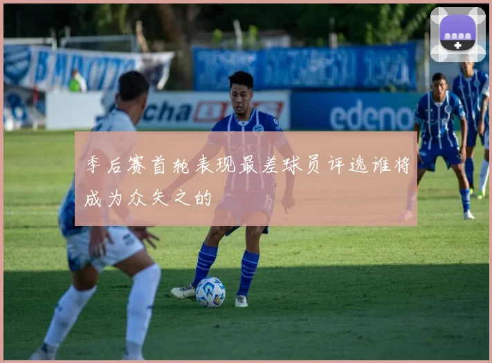 季后赛首轮表现最差球员评选谁将成为众矢之的