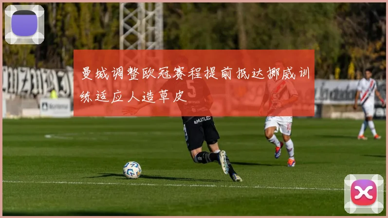 曼城调整欧冠赛程提前抵达挪威训练适应人造草皮