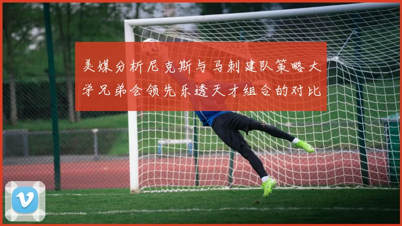 美媒分析尼克斯与马刺建队策略大学兄弟会领先乐透天才组合的对比