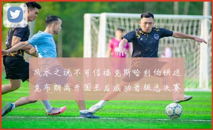 风水之说不可信福克斯哈利伯顿迈克布朗离开国王后成功晋级总决赛