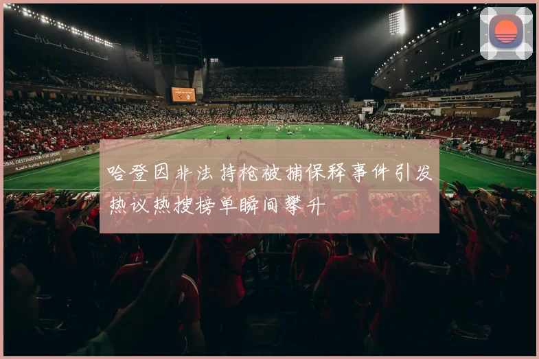 哈登因非法持枪被捕保释事件引发热议热搜榜单瞬间攀升