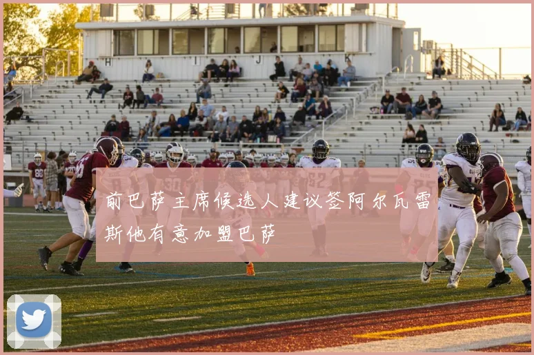 前巴萨主席候选人建议签阿尔瓦雷斯他有意加盟巴萨