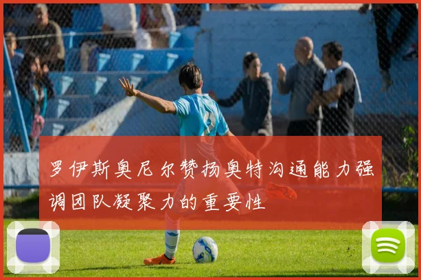 罗伊斯奥尼尔赞扬奥特沟通能力强调团队凝聚力的重要性