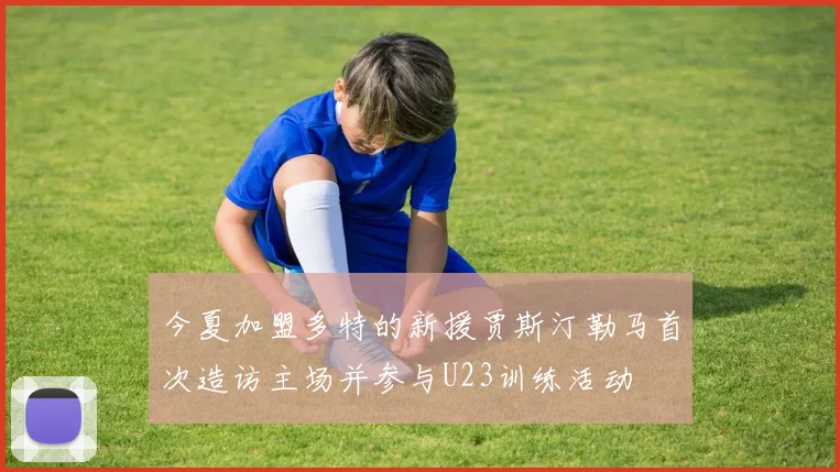 今夏加盟多特的新援贾斯汀勒马首次造访主场并参与U23训练活动
