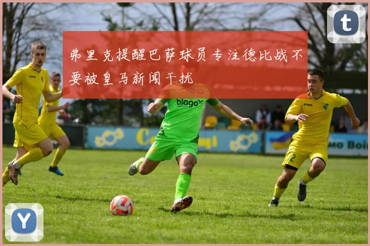 弗里克提醒巴萨球员专注德比战不要被皇马新闻干扰