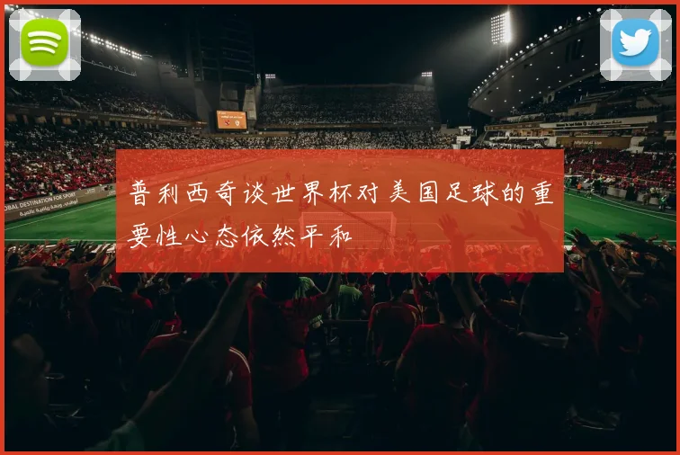 普利西奇谈世界杯对美国足球的重要性心态依然平和