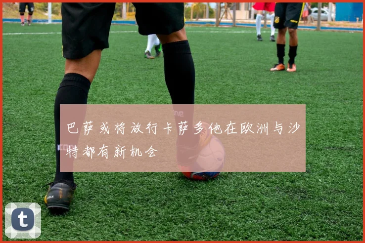 巴萨或将放行卡萨多他在欧洲与沙特都有新机会