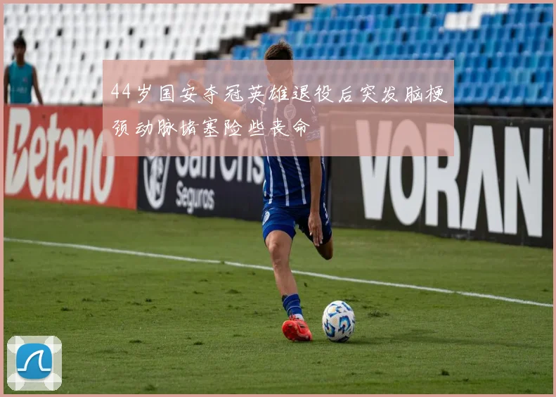 44岁国安夺冠英雄退役后突发脑梗颈动脉堵塞险些丧命