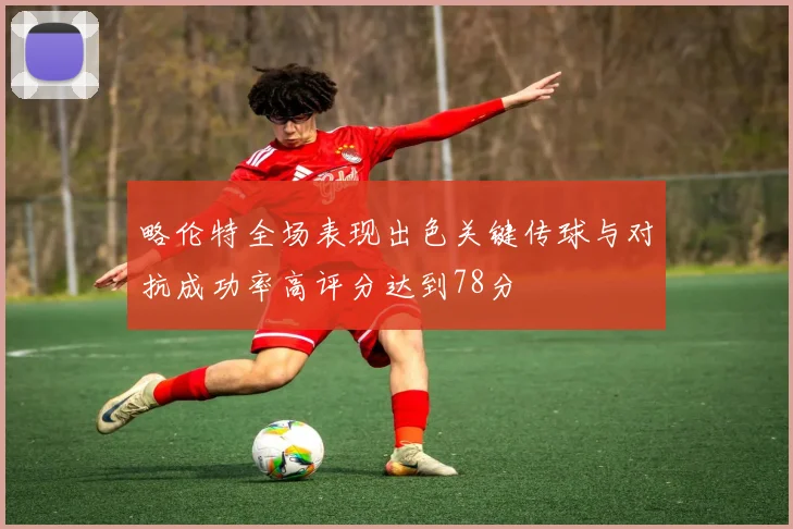 略伦特全场表现出色关键传球与对抗成功率高评分达到78分