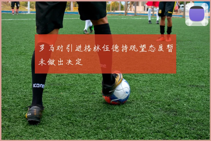 罗马对引进格林伍德持观望态度暂未做出决定