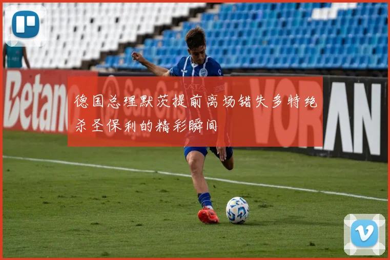 德国总理默茨提前离场错失多特绝杀圣保利的精彩瞬间