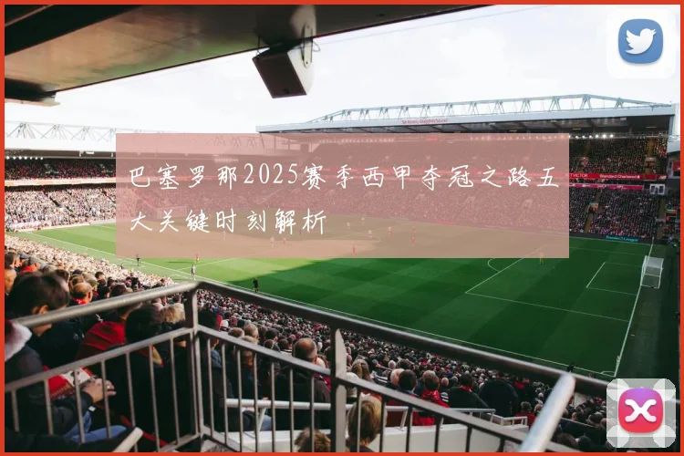 巴塞罗那2025赛季西甲夺冠之路五大关键时刻解析