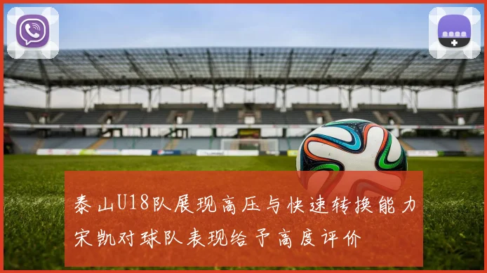 泰山U18队展现高压与快速转换能力宋凯对球队表现给予高度评价