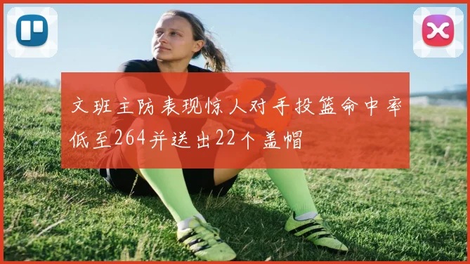 文班主防表现惊人对手投篮命中率低至264并送出22个盖帽