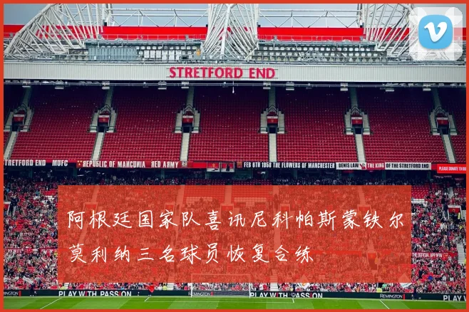 阿根廷国家队喜讯尼科帕斯蒙铁尔莫利纳三名球员恢复合练