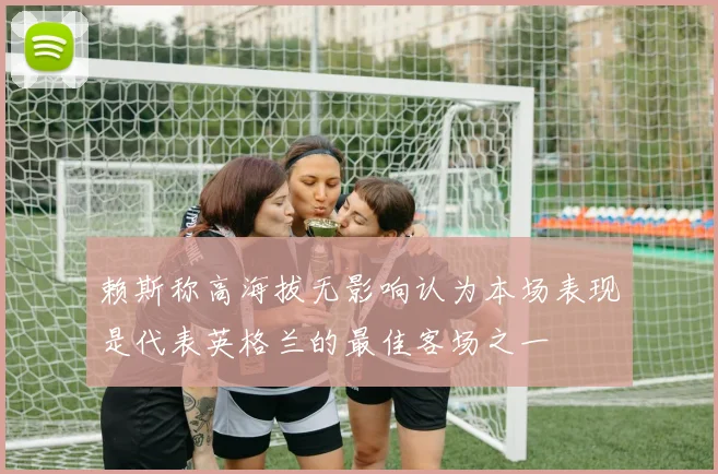 赖斯称高海拔无影响认为本场表现是代表英格兰的最佳客场之一