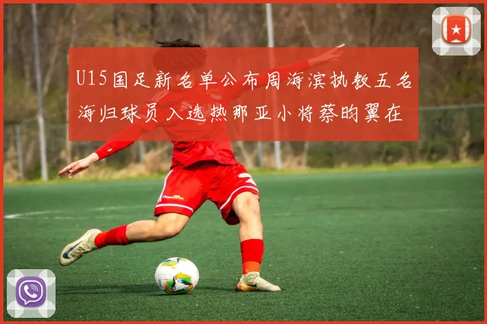 U15国足新名单公布周海滨执教五名海归球员入选热那亚小将蔡昀翼在列