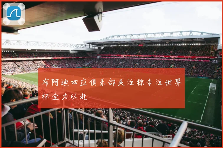 布阿迪回应俱乐部关注称专注世界杯全力以赴