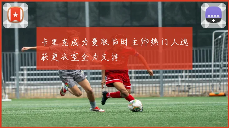 卡里克成为曼联临时主帅热门人选获更衣室全力支持