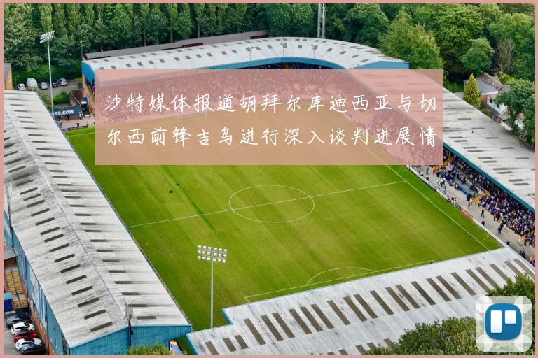 沙特媒体报道胡拜尔库迪西亚与切尔西前锋吉乌进行深入谈判进展情况