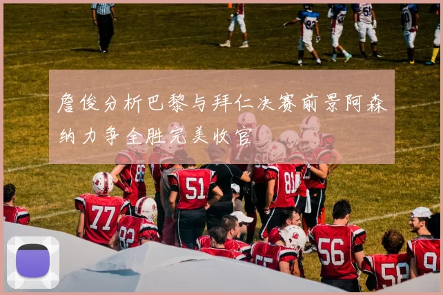 詹俊分析巴黎与拜仁决赛前景阿森纳力争全胜完美收官