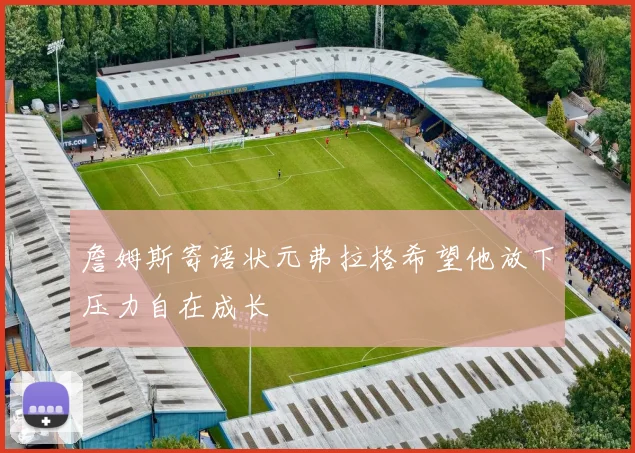 詹姆斯寄语状元弗拉格希望他放下压力自在成长
