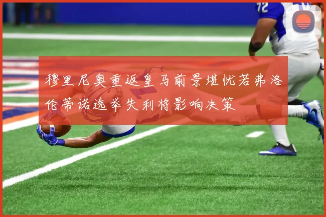 穆里尼奥重返皇马前景堪忧若弗洛伦蒂诺选举失利将影响决策
