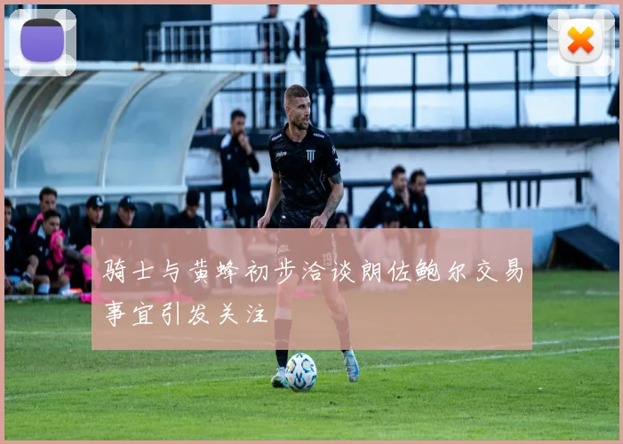 骑士与黄蜂初步洽谈朗佐鲍尔交易事宜引发关注