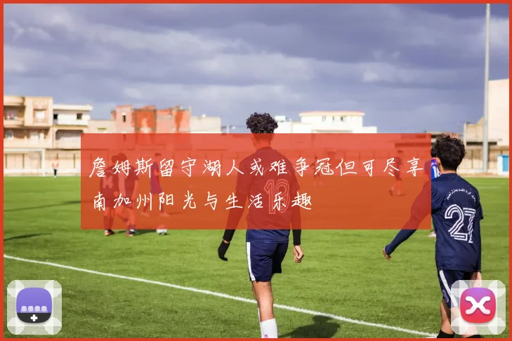 詹姆斯留守湖人或难争冠但可尽享南加州阳光与生活乐趣