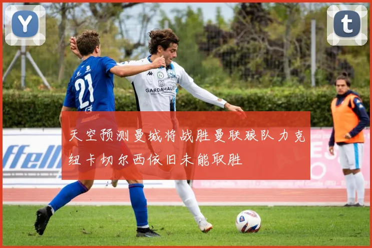 天空预测曼城将战胜曼联狼队力克纽卡切尔西依旧未能取胜