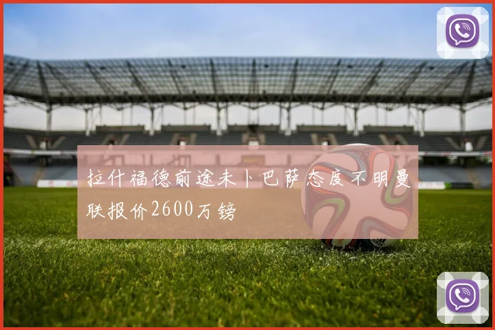 拉什福德前途未卜巴萨态度不明曼联报价2600万镑
