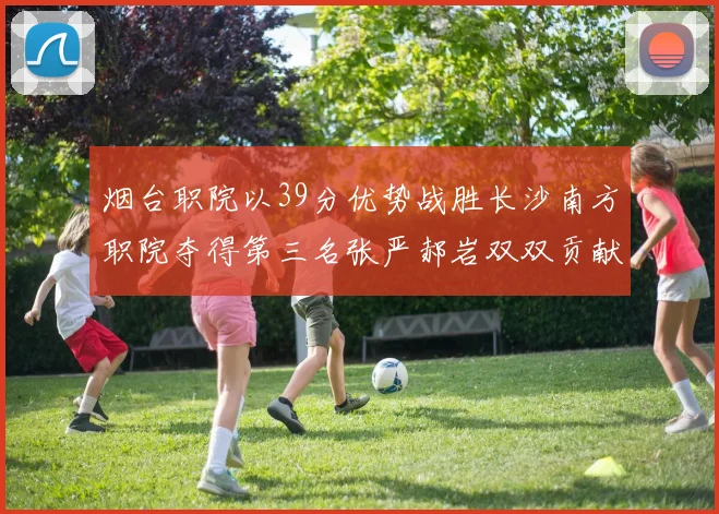 烟台职院以39分优势战胜长沙南方职院夺得第三名张严郝岩双双贡献27分