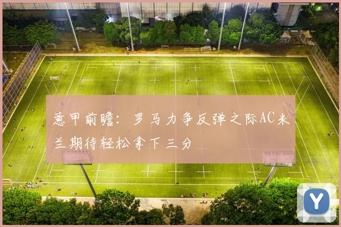 意甲前瞻：罗马力争反弹之际AC米兰期待轻松拿下三分