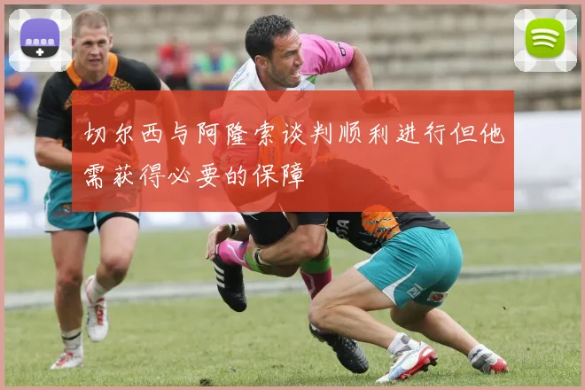 切尔西与阿隆索谈判顺利进行但他需获得必要的保障