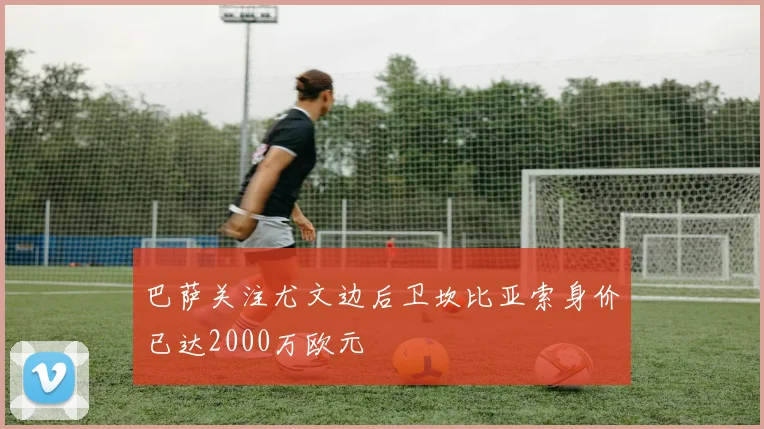 巴萨关注尤文边后卫坎比亚索身价已达2000万欧元
